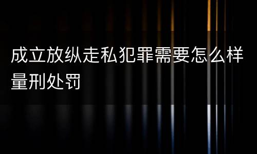 成立放纵走私犯罪需要怎么样量刑处罚