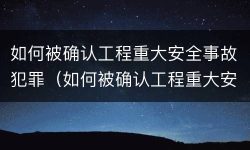 如何被确认工程重大安全事故犯罪（如何被确认工程重大安全事故犯罪行为）