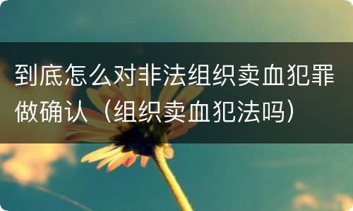 到底怎么对非法组织卖血犯罪做确认（组织卖血犯法吗）
