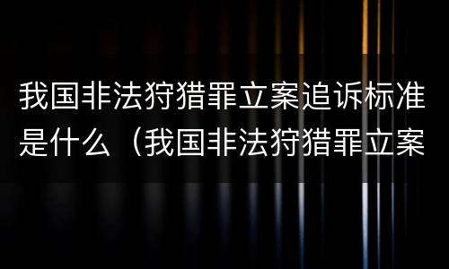 我国非法狩猎罪立案追诉标准是什么（我国非法狩猎罪立案追诉标准是什么）