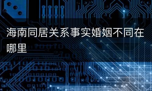海南同居关系事实婚姻不同在哪里