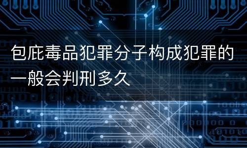 包庇毒品犯罪分子构成犯罪的一般会判刑多久