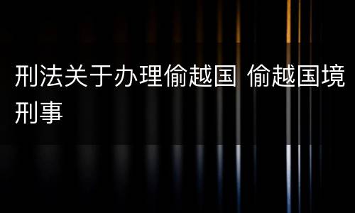 刑法关于办理偷越国 偷越国境刑事