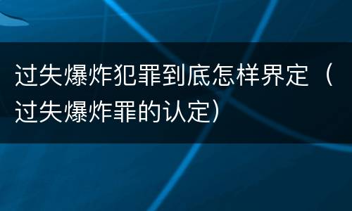 过失爆炸犯罪到底怎样界定（过失爆炸罪的认定）