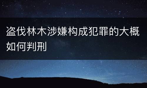盗伐林木涉嫌构成犯罪的大概如何判刑
