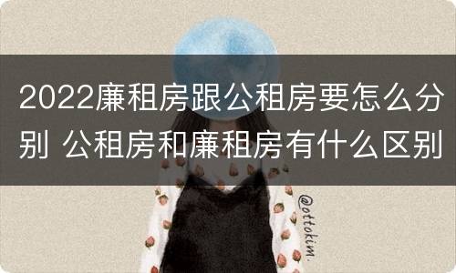2022廉租房跟公租房要怎么分别 公租房和廉租房有什么区别?2019年的
