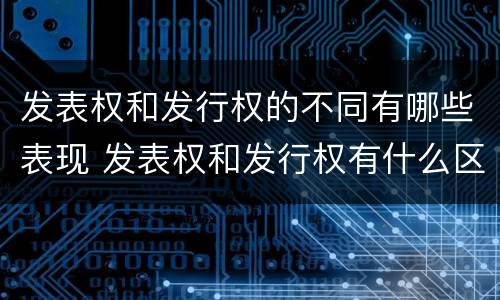 发表权和发行权的不同有哪些表现 发表权和发行权有什么区别