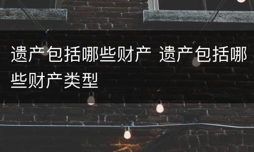 遗产包括哪些财产 遗产包括哪些财产类型