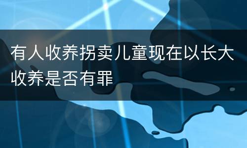 有人收养拐卖儿童现在以长大收养是否有罪