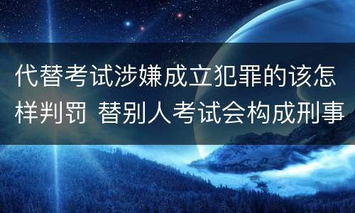 代替考试涉嫌成立犯罪的该怎样判罚 替别人考试会构成刑事犯罪吗