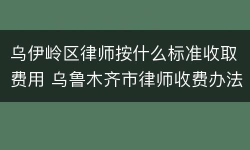 乌伊岭区律师按什么标准收取费用 乌鲁木齐市律师收费办法