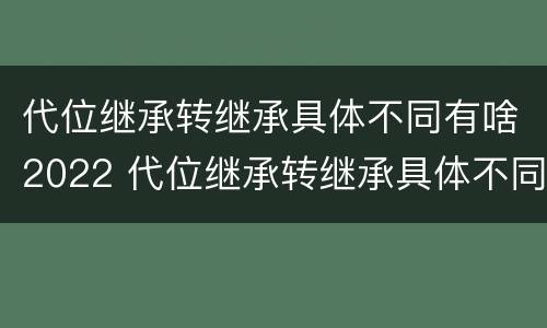 代位继承转继承具体不同有啥2022 代位继承转继承具体不同有啥2022法律规定
