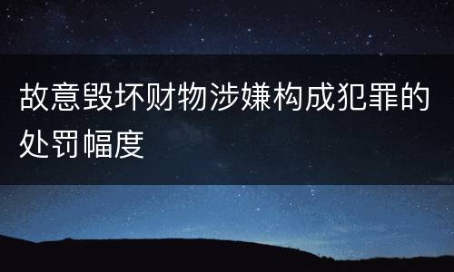 故意毁坏财物涉嫌构成犯罪的处罚幅度