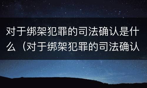 对于绑架犯罪的司法确认是什么（对于绑架犯罪的司法确认是什么处罚）