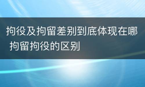 拘役及拘留差别到底体现在哪 拘留拘役的区别
