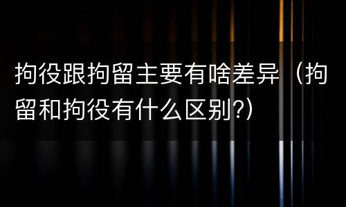 拘役跟拘留主要有啥差异（拘留和拘役有什么区别?）
