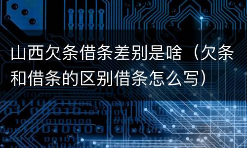 山西欠条借条差别是啥（欠条和借条的区别借条怎么写）