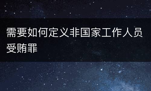 需要如何定义非国家工作人员受贿罪