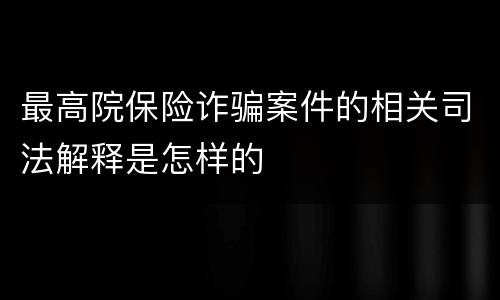 最高院保险诈骗案件的相关司法解释是怎样的