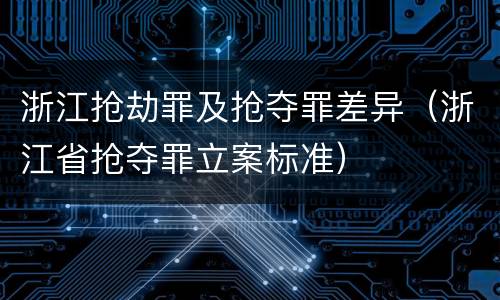 浙江抢劫罪及抢夺罪差异（浙江省抢夺罪立案标准）