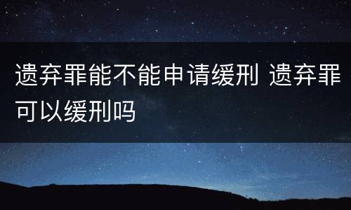 遗弃罪能不能申请缓刑 遗弃罪可以缓刑吗