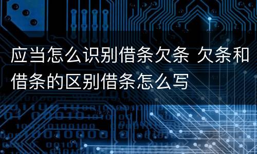 应当怎么识别借条欠条 欠条和借条的区别借条怎么写