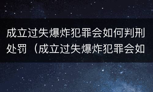 成立过失爆炸犯罪会如何判刑处罚（成立过失爆炸犯罪会如何判刑处罚吗）