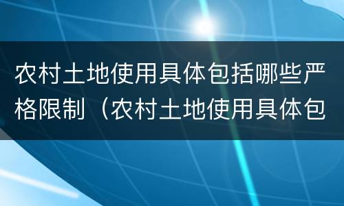 农村土地使用具体包括哪些严格限制（农村土地使用具体包括哪些严格限制土地性质）
