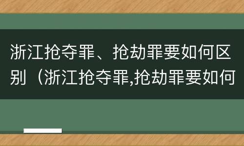 浙江抢夺罪、抢劫罪要如何区别（浙江抢夺罪,抢劫罪要如何区别判刑）