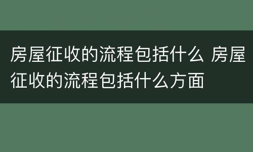 房屋征收的流程包括什么 房屋征收的流程包括什么方面