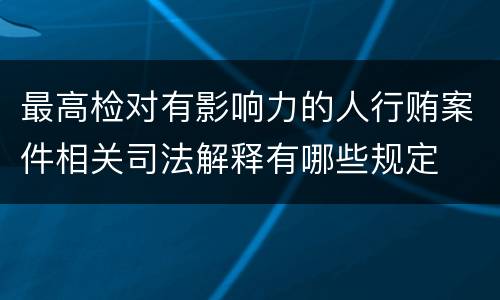 最高检对有影响力的人行贿案件相关司法解释有哪些规定