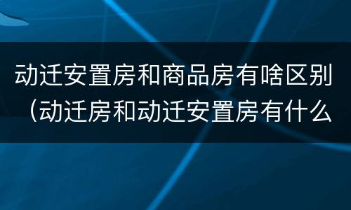 动迁安置房和商品房有啥区别（动迁房和动迁安置房有什么区别）