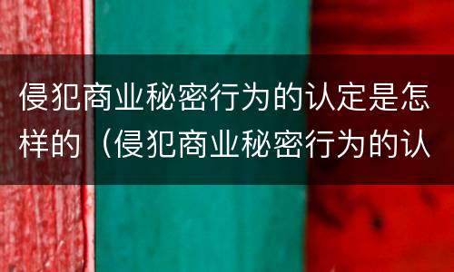侵犯商业秘密行为的认定是怎样的（侵犯商业秘密行为的认定是怎样的行为）