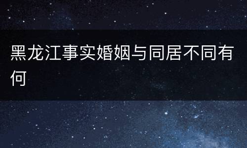 黑龙江事实婚姻与同居不同有何