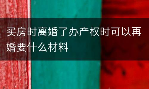 买房时离婚了办产权时可以再婚要什么材料