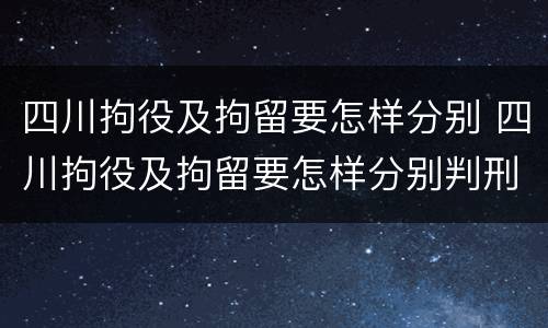 四川拘役及拘留要怎样分别 四川拘役及拘留要怎样分别判刑