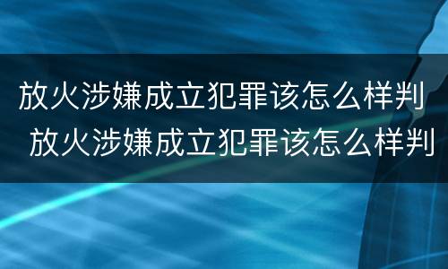 放火涉嫌成立犯罪该怎么样判 放火涉嫌成立犯罪该怎么样判刑