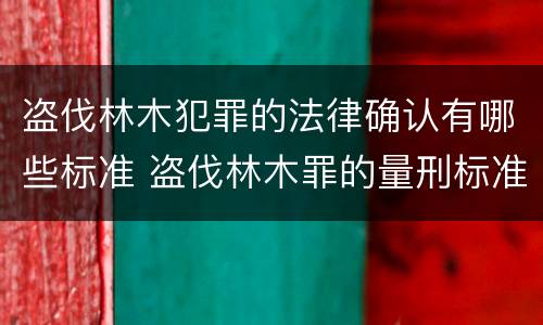 盗伐林木犯罪的法律确认有哪些标准 盗伐林木罪的量刑标准