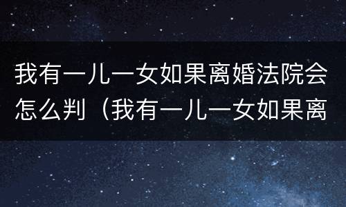 我有一儿一女如果离婚法院会怎么判（我有一儿一女如果离婚法院会怎么判）