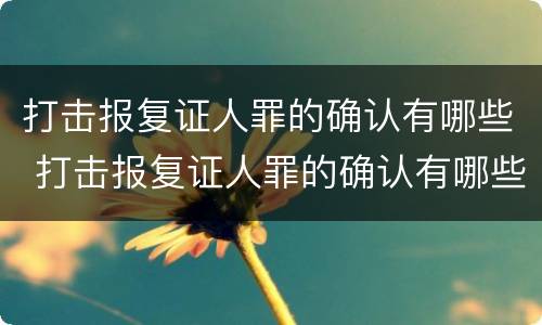 打击报复证人罪的确认有哪些 打击报复证人罪的确认有哪些内容