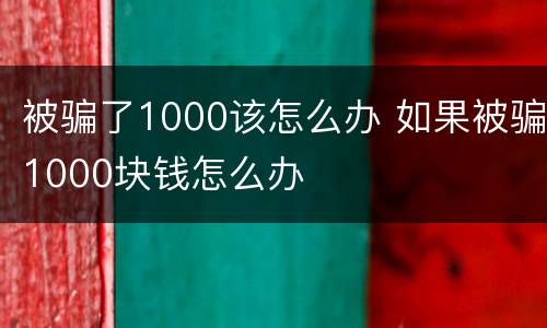 被骗了1000该怎么办 如果被骗1000块钱怎么办