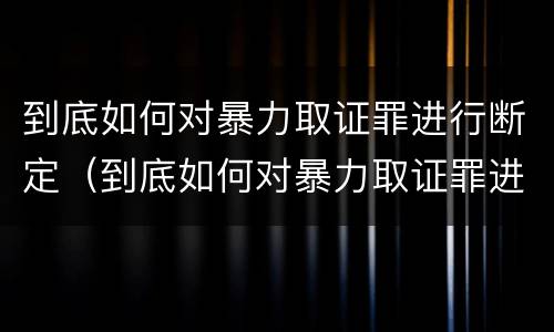到底如何对暴力取证罪进行断定（到底如何对暴力取证罪进行断定）