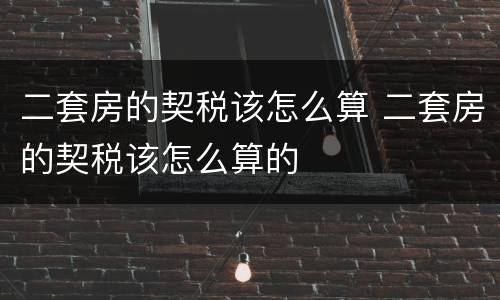 二套房的契税该怎么算 二套房的契税该怎么算的