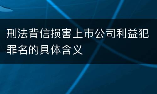 刑法背信损害上市公司利益犯罪名的具体含义