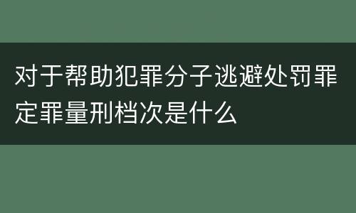 对于帮助犯罪分子逃避处罚罪定罪量刑档次是什么