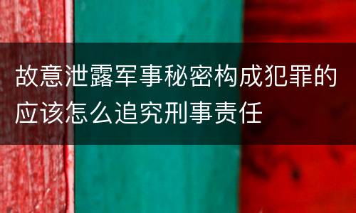故意泄露军事秘密构成犯罪的应该怎么追究刑事责任