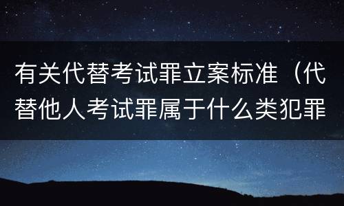 有关代替考试罪立案标准（代替他人考试罪属于什么类犯罪）