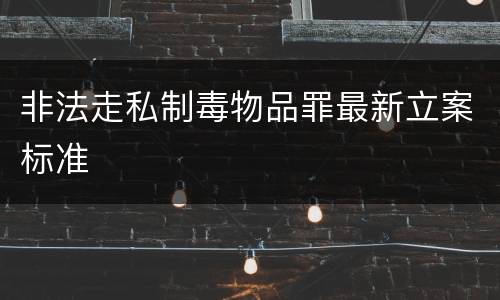 非法走私制毒物品罪最新立案标准