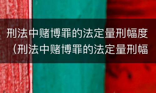 刑法中赌博罪的法定量刑幅度（刑法中赌博罪的法定量刑幅度大吗）