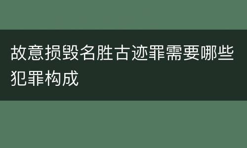 故意损毁名胜古迹罪需要哪些犯罪构成